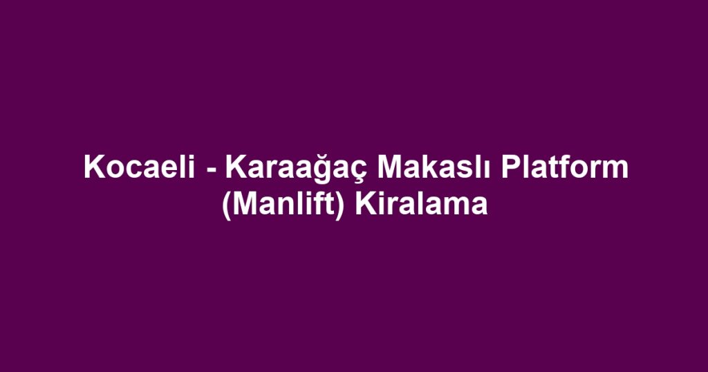 Kocaeli - Karaağaç Makaslı Platform (Manlift) Kiralama