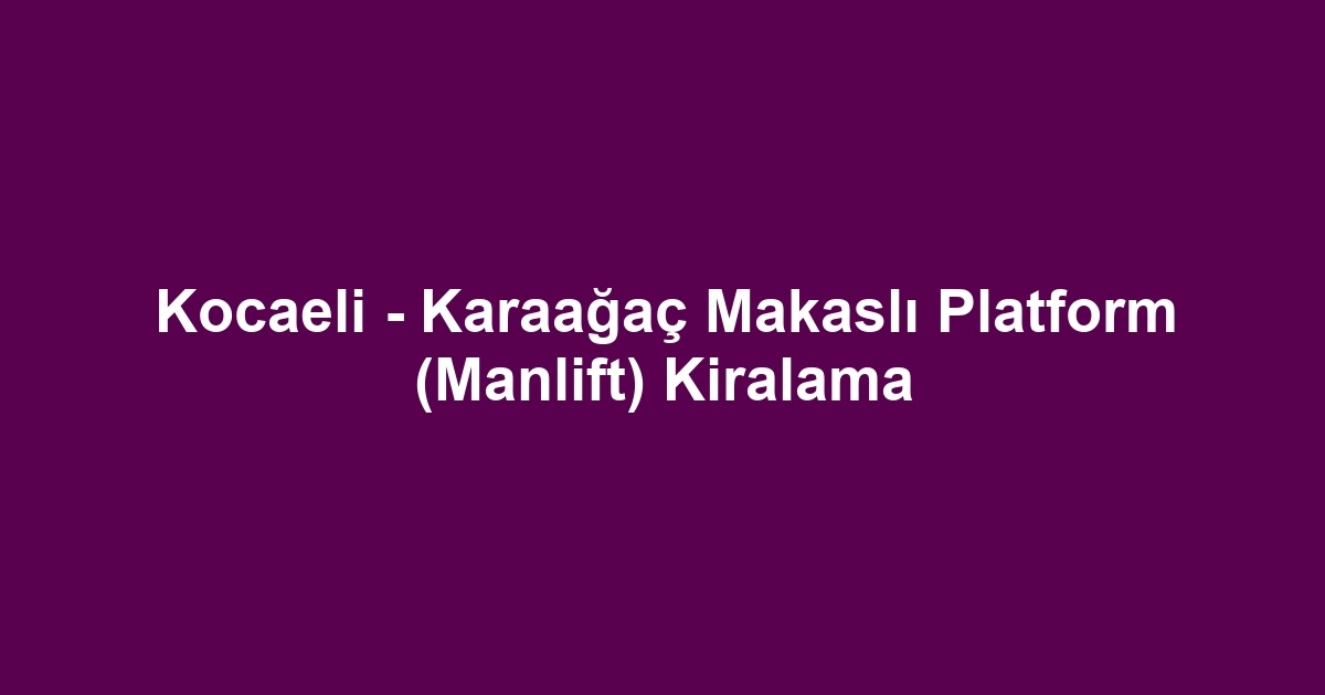 Kocaeli - Karaağaç Makaslı Platform (Manlift) Kiralama