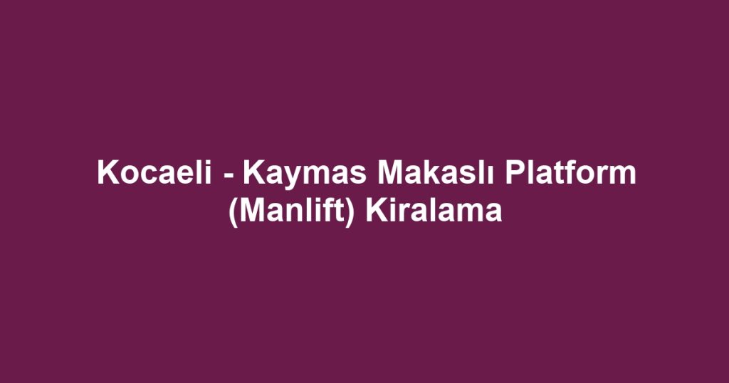 Kocaeli - Kaymas Makaslı Platform (Manlift) Kiralama