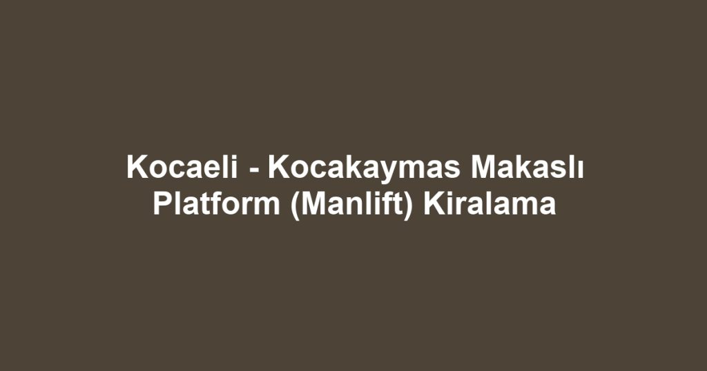 Kocaeli - Kocakaymas Makaslı Platform (Manlift) Kiralama