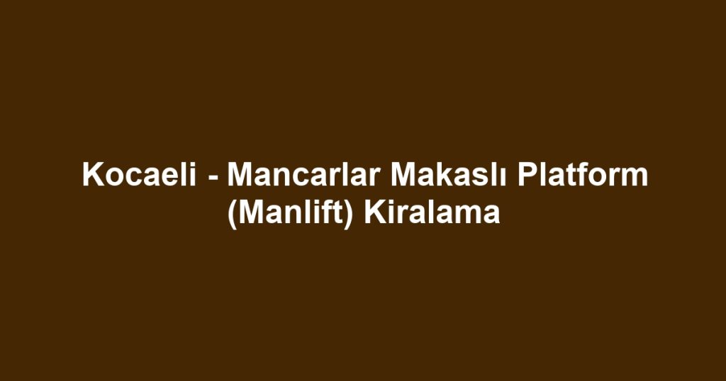 Kocaeli - Mancarlar Makaslı Platform (Manlift) Kiralama