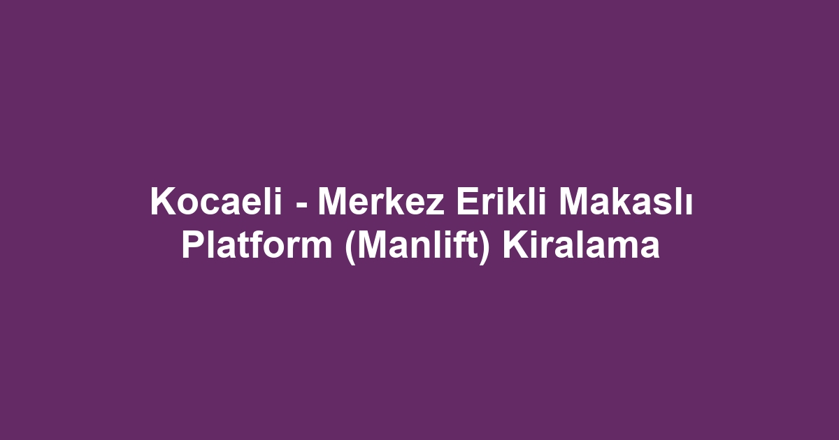 Kocaeli - Merkez Erikli Makaslı Platform (Manlift) Kiralama