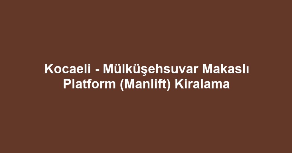 Kocaeli - Mülküşehsuvar Makaslı Platform (Manlift) Kiralama