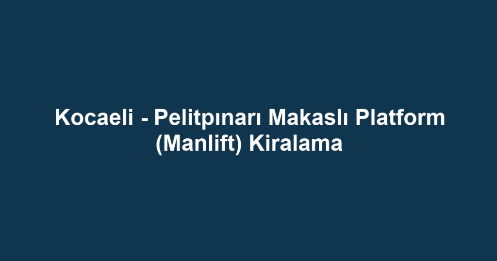 Kocaeli - Pelitpınarı Makaslı Platform (Manlift) Kiralama