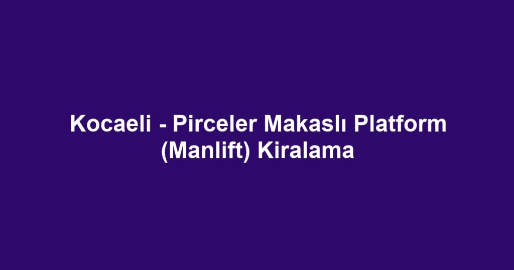 Kocaeli - Pirceler Makaslı Platform (Manlift) Kiralama