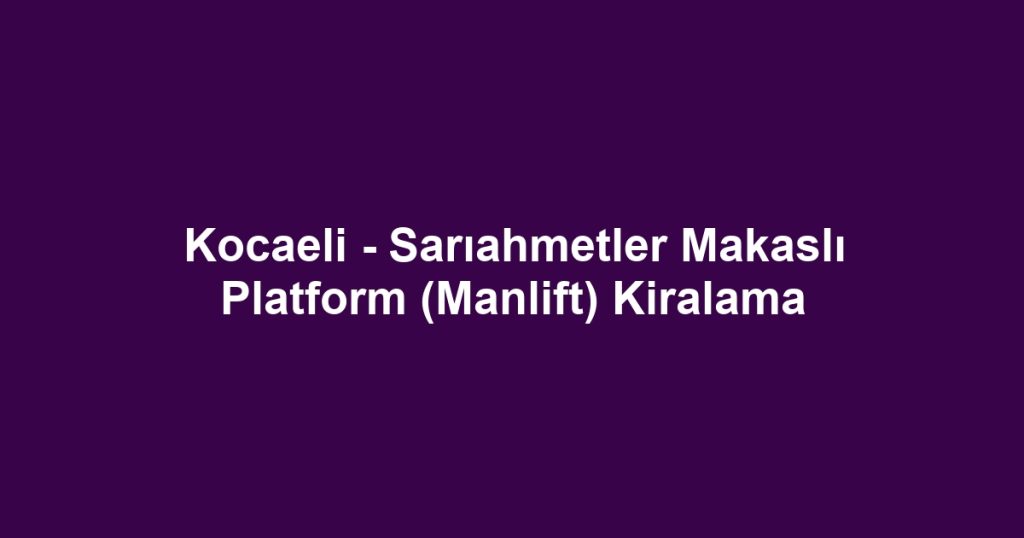 Kocaeli - Sarıahmetler Makaslı Platform (Manlift) Kiralama