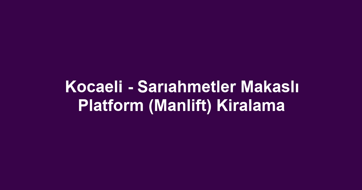 Kocaeli - Sarıahmetler Makaslı Platform (Manlift) Kiralama