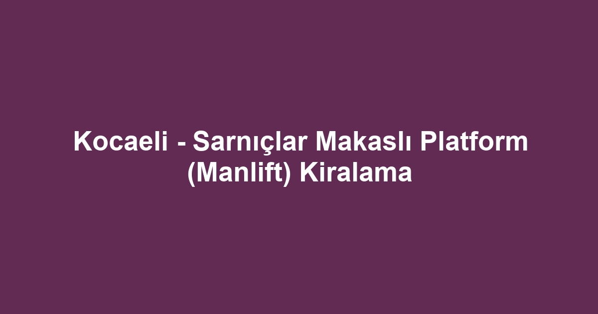 Kocaeli - Sarnıçlar Makaslı Platform (Manlift) Kiralama