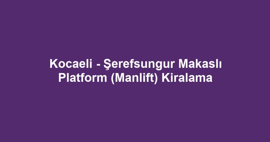 Kocaeli - Şerefsungur Makaslı Platform (Manlift) Kiralama