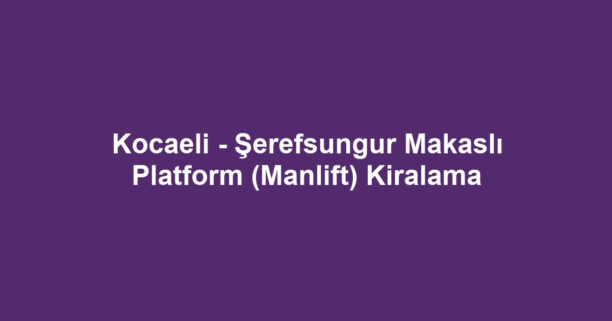 Kocaeli - Şerefsungur Makaslı Platform (Manlift) Kiralama