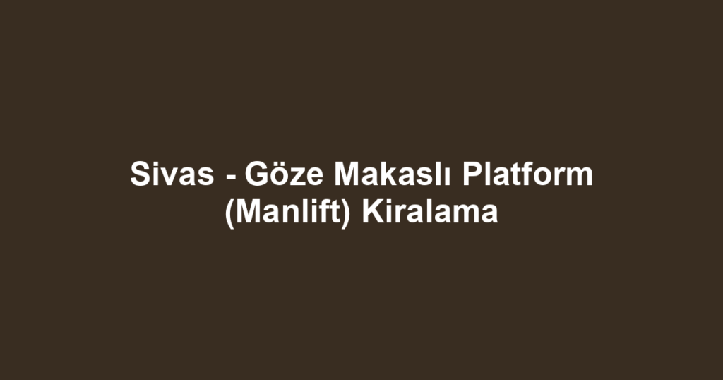 Sivas - Göze Makaslı Platform (Manlift) Kiralama