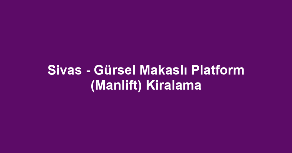 Sivas - Gürsel Makaslı Platform (Manlift) Kiralama