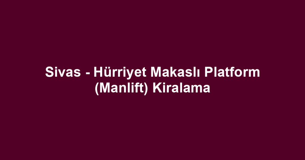 Sivas - Hürriyet Makaslı Platform (Manlift) Kiralama