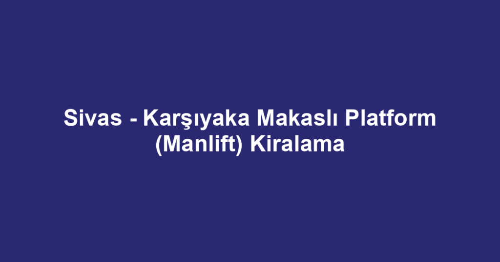 Sivas - Karşıyaka Makaslı Platform (Manlift) Kiralama