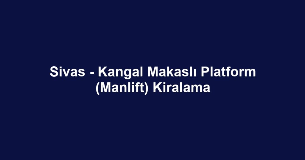 Sivas - Kangal Makaslı Platform (Manlift) Kiralama