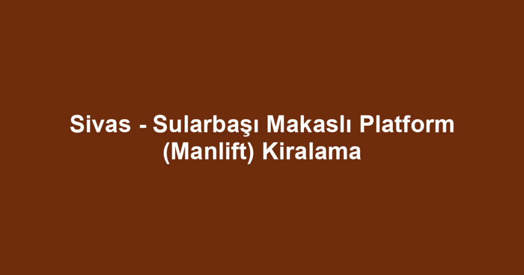 Sivas - Sularbaşı Makaslı Platform (Manlift) Kiralama