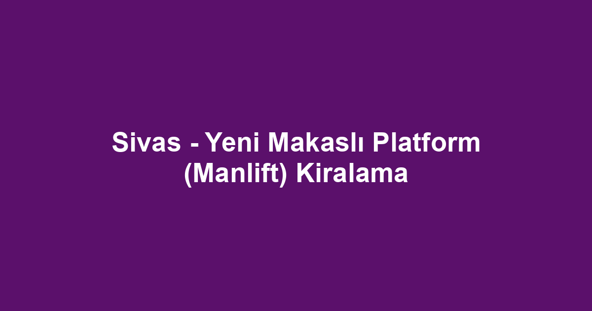 Sivas - Yeni Makaslı Platform (Manlift) Kiralama