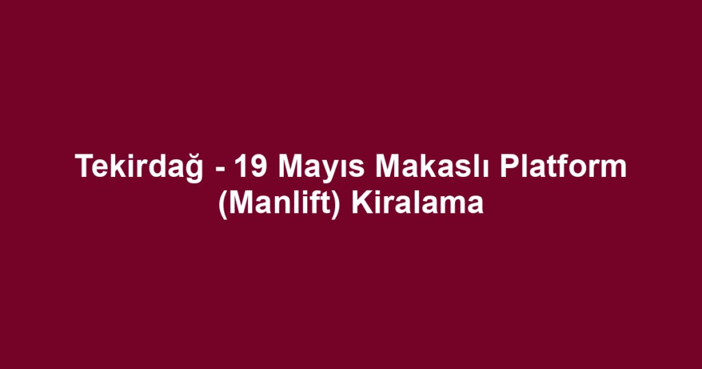 Tekirdağ - 19 Mayıs Makaslı Platform (Manlift) Kiralama