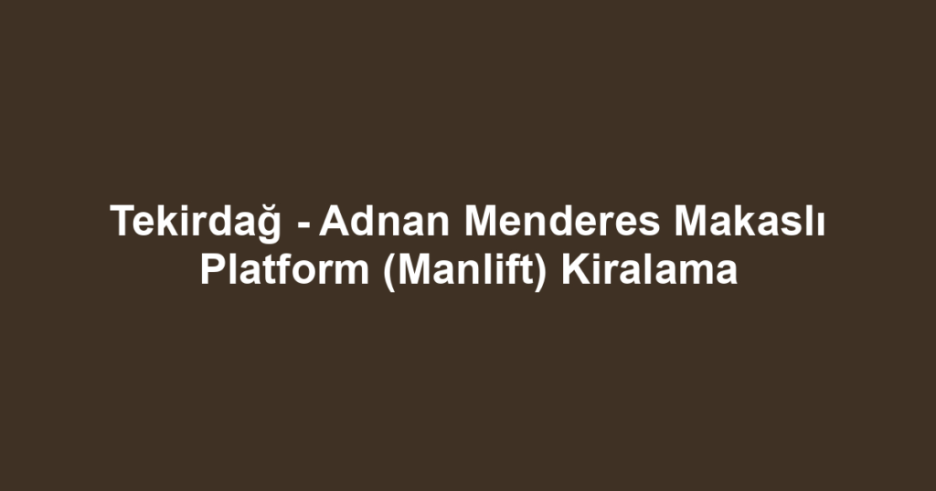 Tekirdağ - Adnan Menderes Makaslı Platform (Manlift) Kiralama
