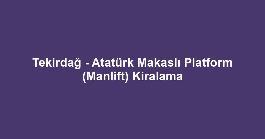 Tekirdağ - Atatürk Makaslı Platform (Manlift) Kiralama