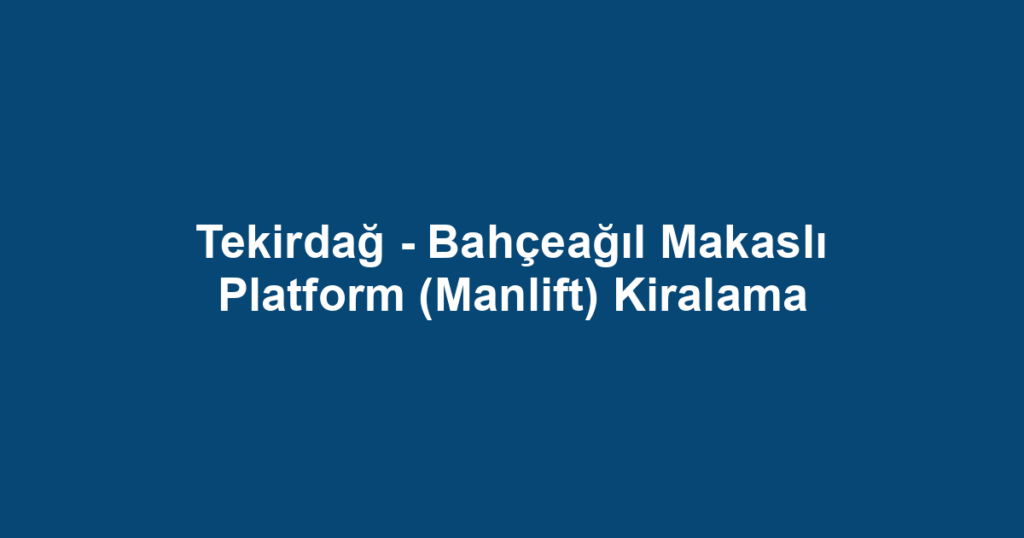 Tekirdağ - Bahçeağıl Makaslı Platform (Manlift) Kiralama