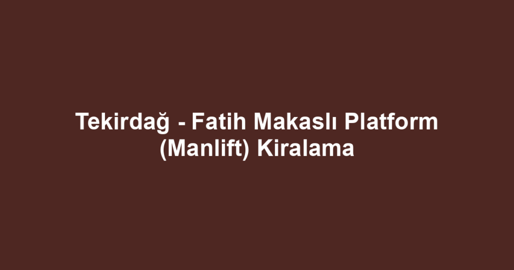 Tekirdağ - Fatih Makaslı Platform (Manlift) Kiralama