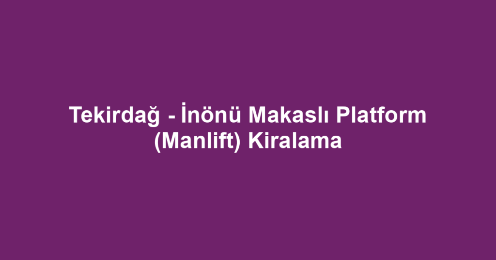 Tekirdağ - İnönü Makaslı Platform (Manlift) Kiralama
