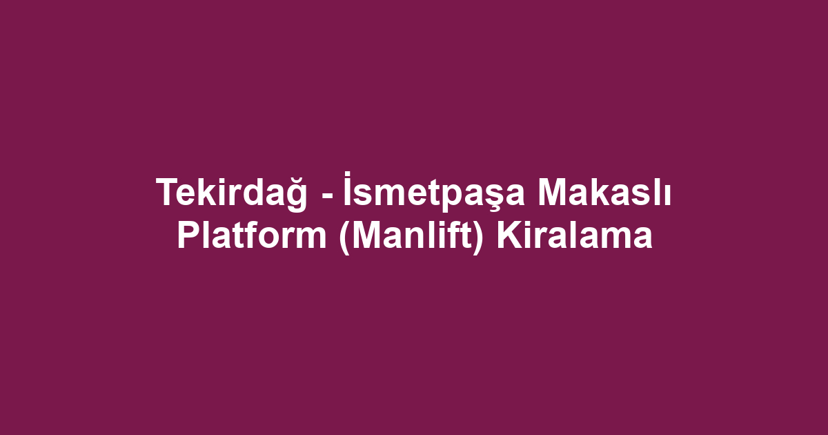 Tekirdağ - İsmetpaşa Makaslı Platform (Manlift) Kiralama