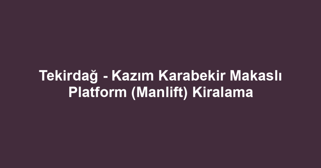 Tekirdağ - Kazım Karabekir Makaslı Platform (Manlift) Kiralama