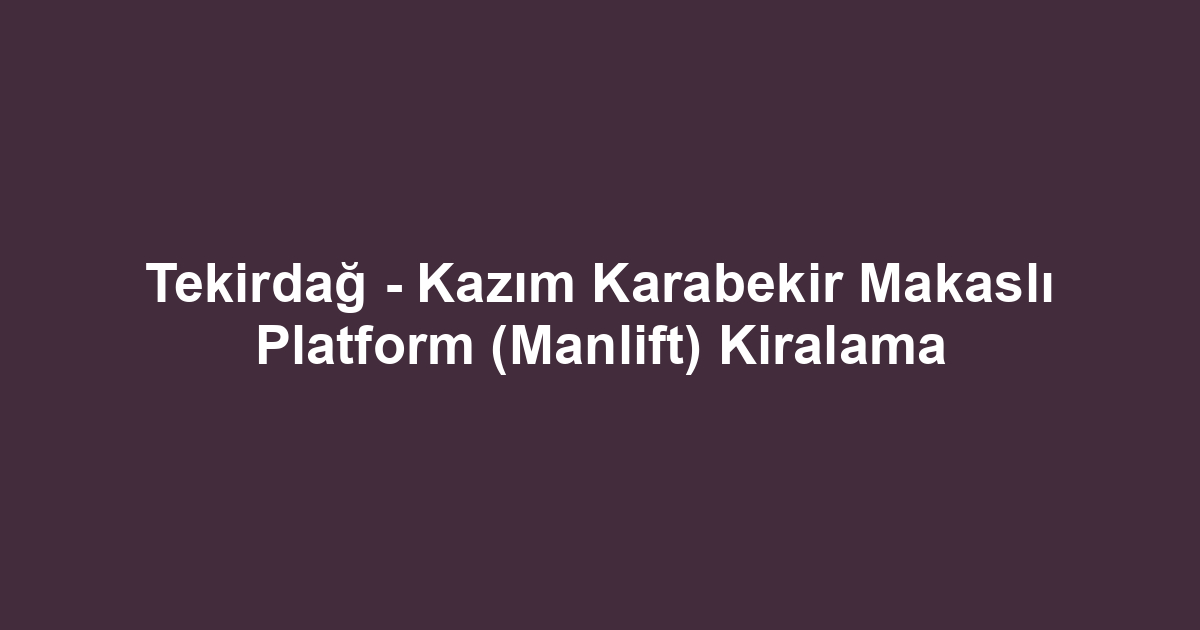 Tekirdağ - Kazım Karabekir Makaslı Platform (Manlift) Kiralama