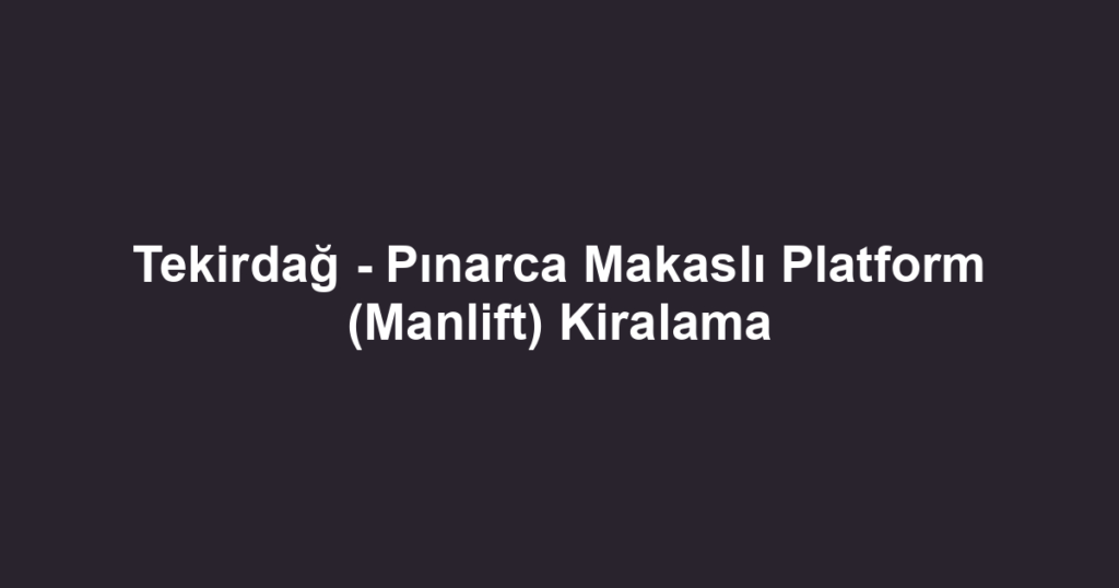 Tekirdağ - Pınarca Makaslı Platform (Manlift) Kiralama