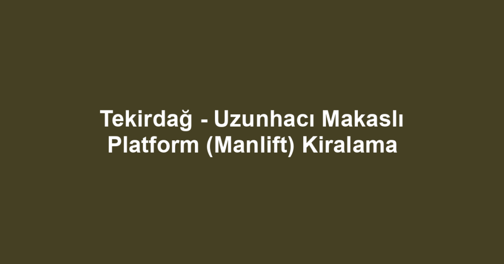 Tekirdağ - Uzunhacı Makaslı Platform (Manlift) Kiralama