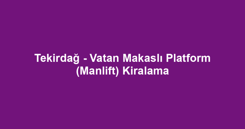 Tekirdağ - Vatan Makaslı Platform (Manlift) Kiralama