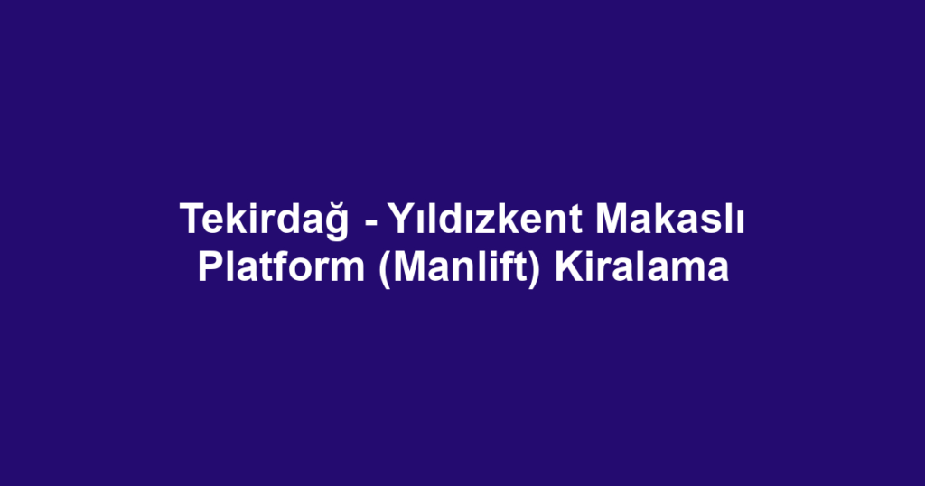 Tekirdağ - Yıldızkent Makaslı Platform (Manlift) Kiralama
