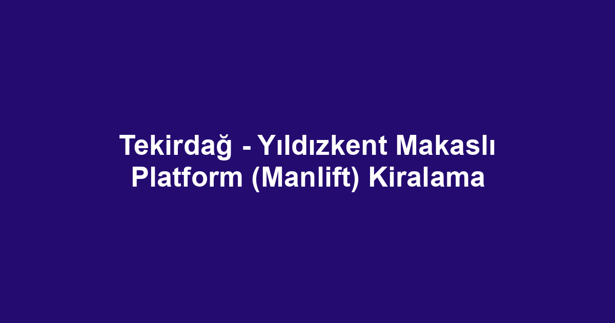 Tekirdağ - Yıldızkent Makaslı Platform (Manlift) Kiralama