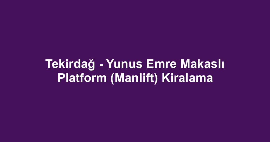 Tekirdağ - Yunus Emre Makaslı Platform (Manlift) Kiralama