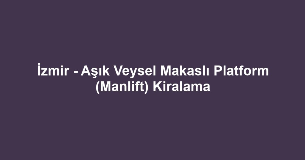 İzmir - Aşık Veysel Makaslı Platform (Manlift) Kiralama