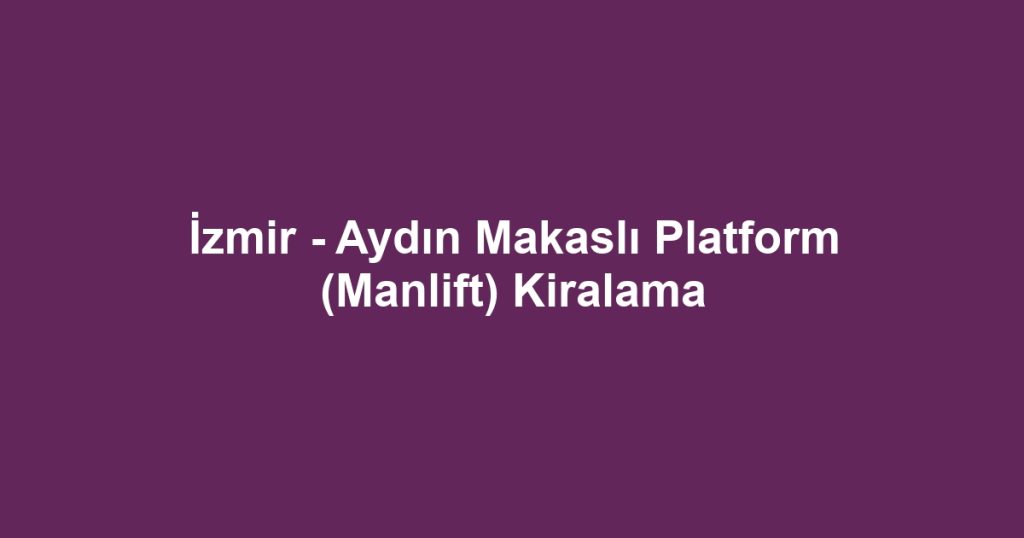 İzmir - Aydın Makaslı Platform (Manlift) Kiralama