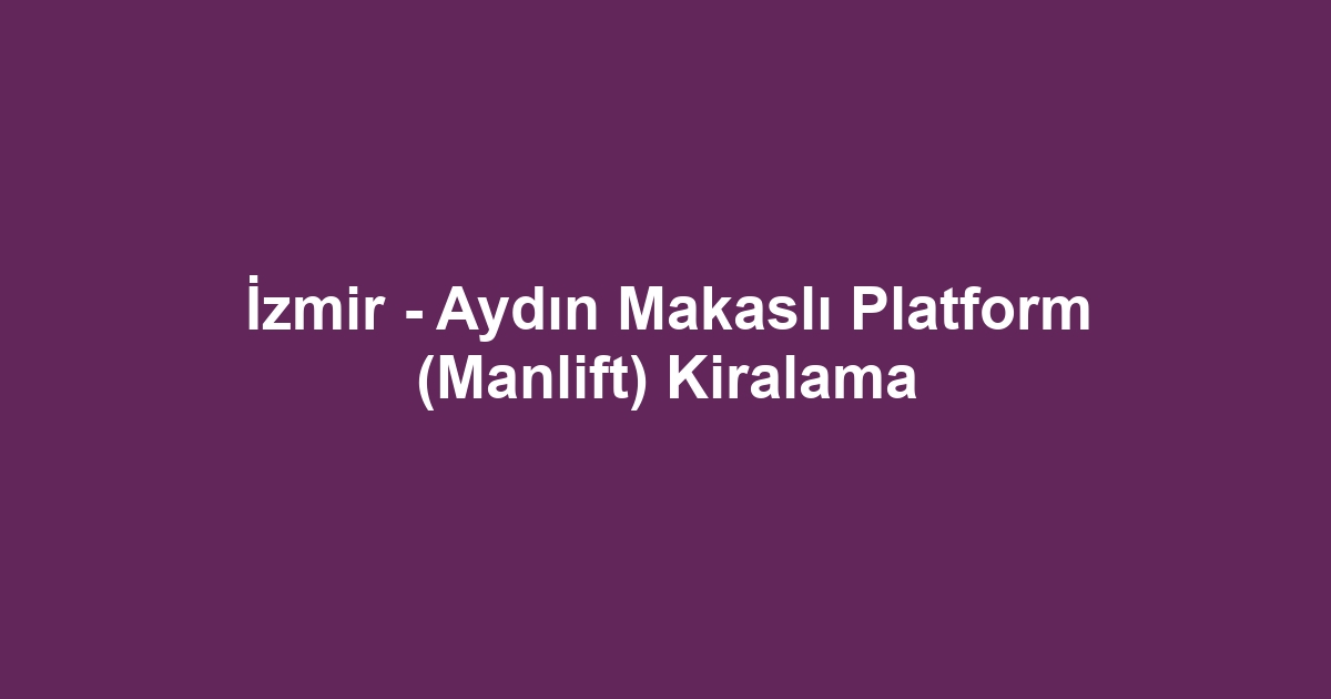 İzmir - Aydın Makaslı Platform (Manlift) Kiralama