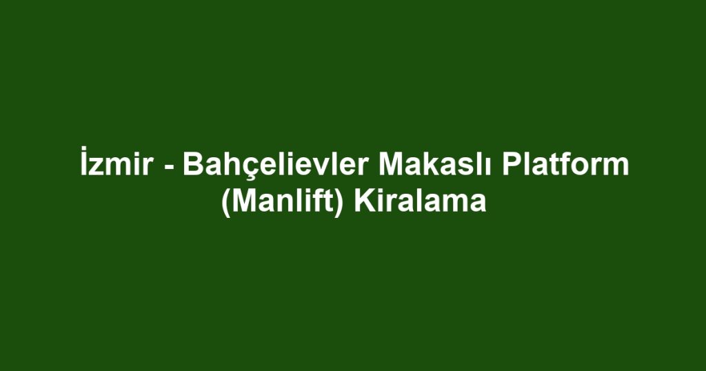 İzmir - Bahçelievler Makaslı Platform (Manlift) Kiralama