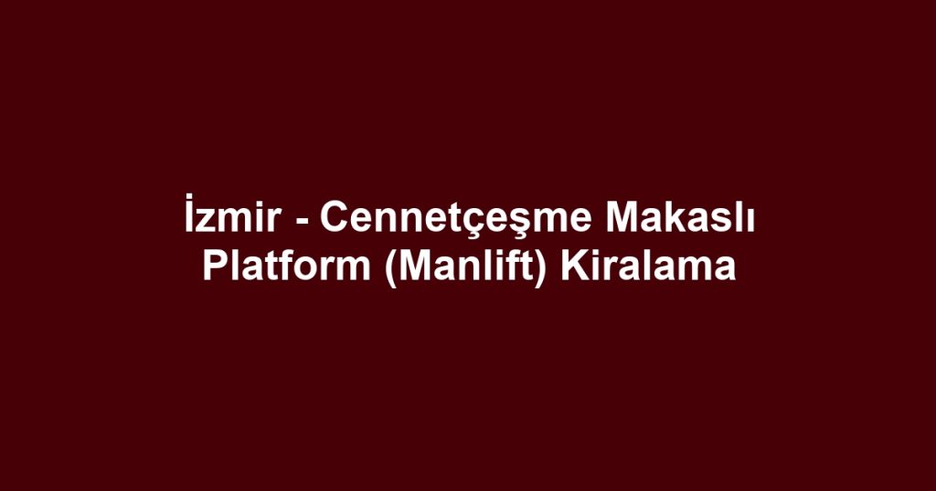 İzmir - Cennetçeşme Makaslı Platform (Manlift) Kiralama