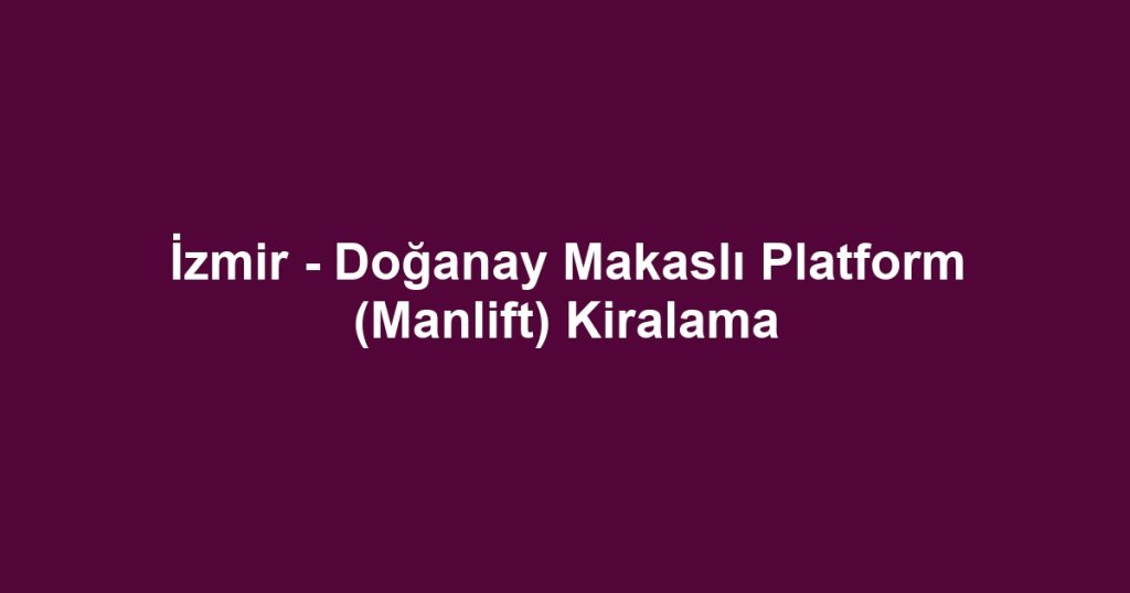 İzmir - Doğanay Makaslı Platform (Manlift) Kiralama