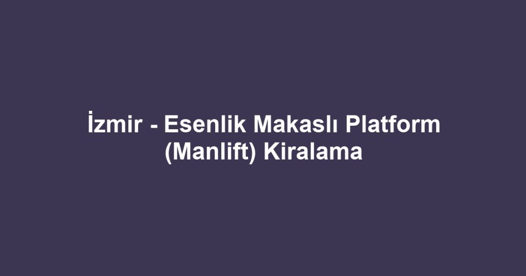 İzmir - Esenlik Makaslı Platform (Manlift) Kiralama