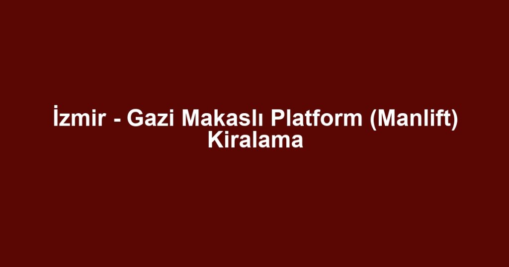 İzmir - Gazi Makaslı Platform (Manlift) Kiralama