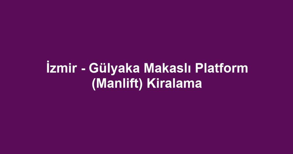 İzmir - Gülyaka Makaslı Platform (Manlift) Kiralama