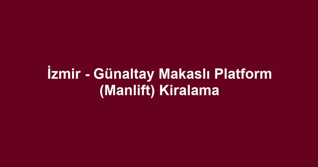 İzmir - Günaltay Makaslı Platform (Manlift) Kiralama