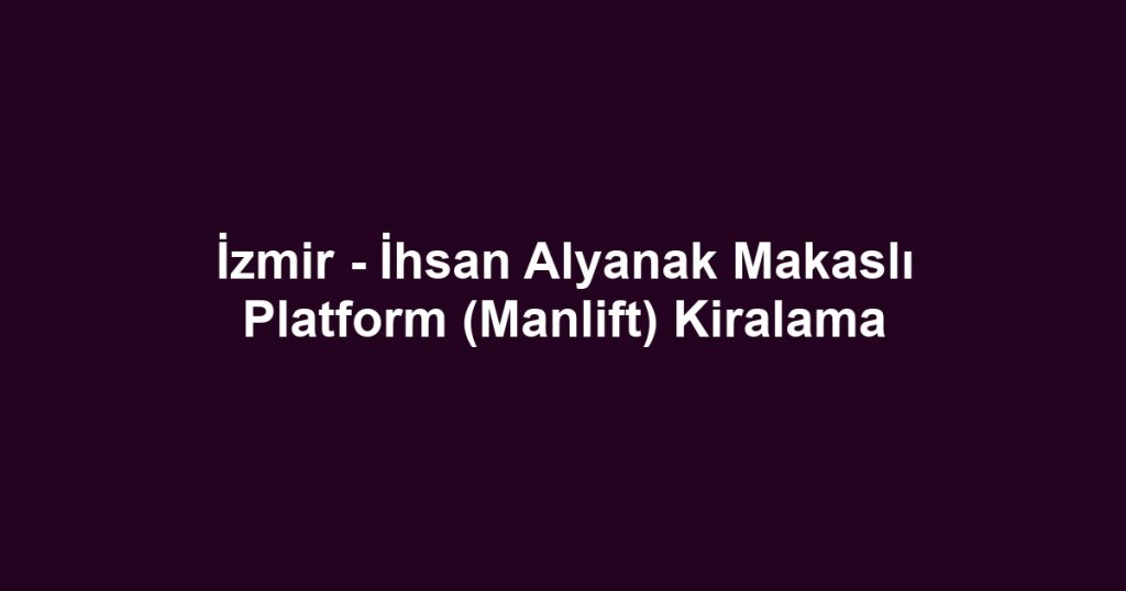 İzmir - İhsan Alyanak Makaslı Platform (Manlift) Kiralama