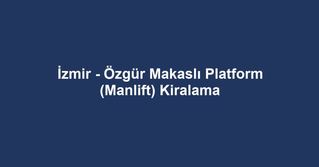 İzmir - Özgür Makaslı Platform (Manlift) Kiralama