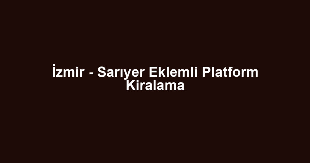 İzmir - Sarıyer Eklemli Platform Kiralama