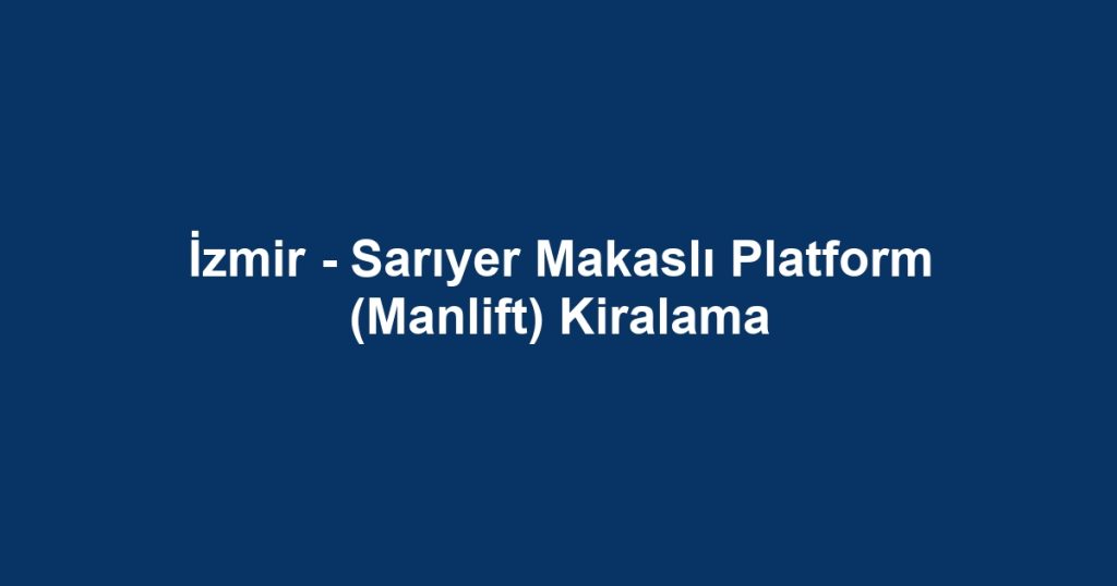 İzmir - Sarıyer Makaslı Platform (Manlift) Kiralama